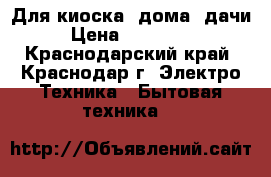 Для киоска, дома, дачи › Цена ­ 117 000 - Краснодарский край, Краснодар г. Электро-Техника » Бытовая техника   